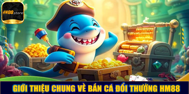 Giới thiệu chung về bắn cá đổi thưởng HM88