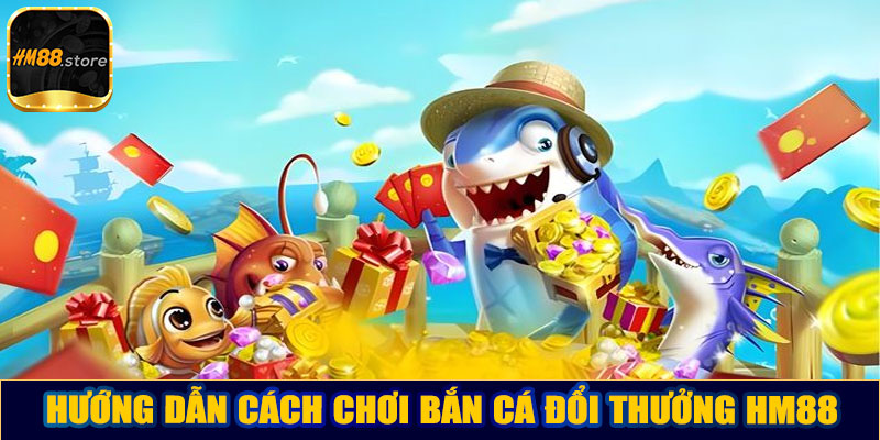 Hướng dẫn cách chơi bắn cá đổi thưởng HM88