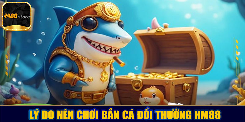 Lý do nên chơi bắn cá đổi thưởng HM88